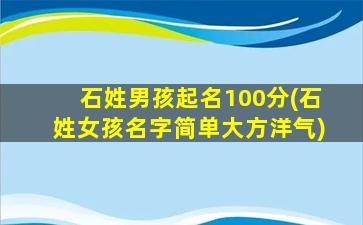 石姓男孩起名100分(石姓女孩名字简单大方洋气)
