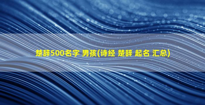 楚辞500名字 男孩(诗经 楚辞 起名 汇总)