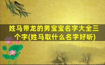 姓马带龙的男宝宝名字大全三个字(姓马取什么名字好听)