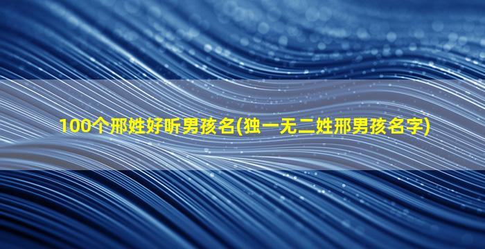 100个邢姓好听男孩名(独一无二姓邢男孩名字)