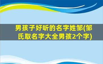 男孩子好听的名字姓邹(邹氏取名字大全男孩2个字)