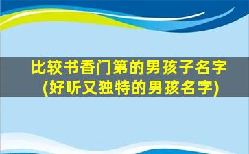 比较书香门第的男孩子名字(好听又独特的男孩名字)