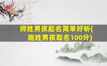 师姓男孩起名简单好听(施姓男孩取名100分)