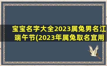 宝宝名字大全2023属兔男名江端午节(2023年属兔取名宜用字)