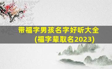 带福字男孩名字好听大全(福字辈取名2023)