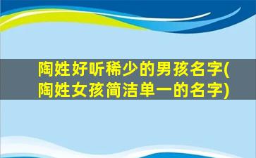 陶姓好听稀少的男孩名字(陶姓女孩简洁单一的名字)