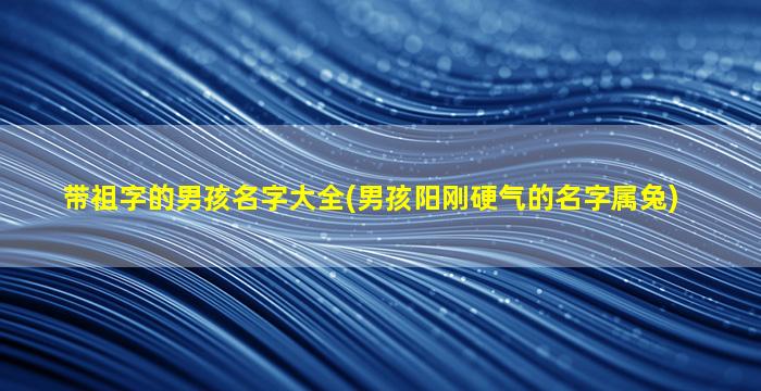 带祖字的男孩名字大全(男孩阳刚硬气的名字属兔)