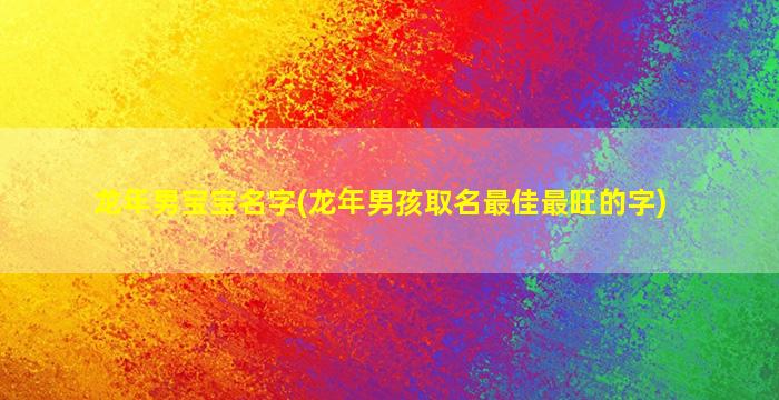 龙年男宝宝名字(龙年男孩取名最佳最旺的字)