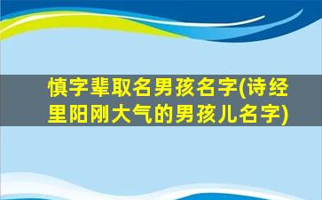 慎字辈取名男孩名字(诗经里阳刚大气的男孩儿名字)