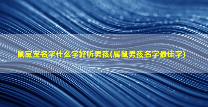 鼠宝宝名字什么字好听男孩(属鼠男孩名字最佳字)