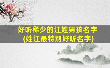 好听稀少的江姓男孩名字(姓江最特别好听名字)