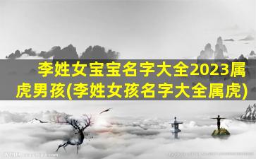 李姓女宝宝名字大全2023属虎男孩(李姓女孩名字大全属虎)