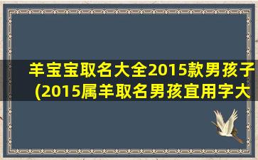 羊宝宝取名大全2015款男孩子(2015属羊取名男孩宜用字大全)
