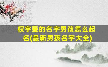 权字辈的名字男孩怎么起名(最新男孩名字大全)