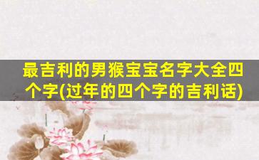 最吉利的男猴宝宝名字大全四个字(过年的四个字的吉利话)