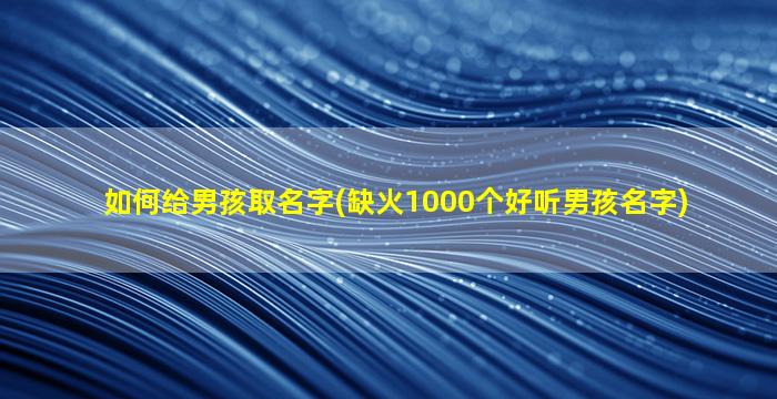 如何给男孩取名字(缺火1000个好听男孩名字)