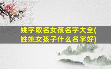 姚字取名女孩名字大全(姓姚女孩子什么名字好)