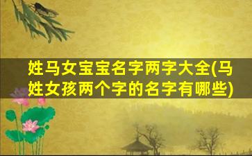 姓马女宝宝名字两字大全(马姓女孩两个字的名字有哪些)