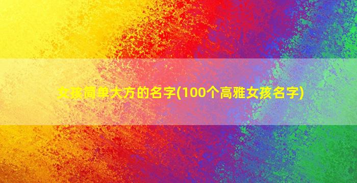 女孩简单大方的名字(100个高雅女孩名字)