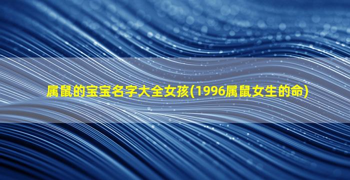 属鼠的宝宝名字大全女孩(1996属鼠女生的命)
