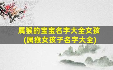 属猴的宝宝名字大全女孩(属猴女孩子名字大全)