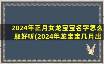 2024年正月女龙宝宝名字怎么取好听(2024年龙宝宝几月出生最好)