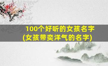 100个好听的女孩名字(女孩带奕洋气的名字)