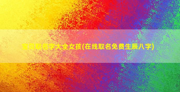 宝贝取名字大全女孩(在线取名免费生辰八字)