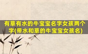 有草有水的牛宝宝名字女孩两个字(带水和草的牛宝宝女孩名)