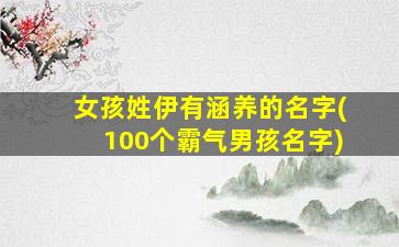 女孩姓伊有涵养的名字(100个霸气男孩名字)