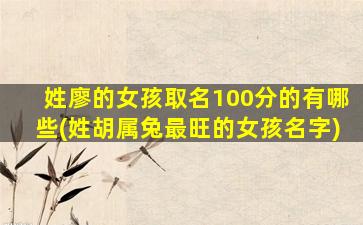 姓廖的女孩取名100分的有哪些(姓胡属兔最旺的女孩名字)