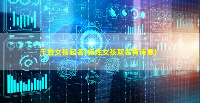 干姓女孩起名(杨姓女孩取名有诗意)