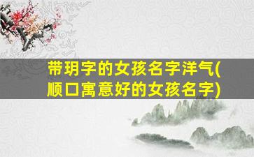 带玥字的女孩名字洋气(顺口寓意好的女孩名字)
