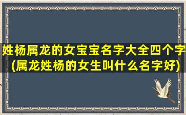 姓杨属龙的女宝宝名字大全四个字(属龙姓杨的女生叫什么名字好)