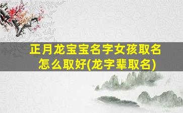 正月龙宝宝名字女孩取名怎么取好(龙字辈取名)