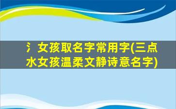 氵女孩取名字常用字(三点水女孩温柔文静诗意名字)