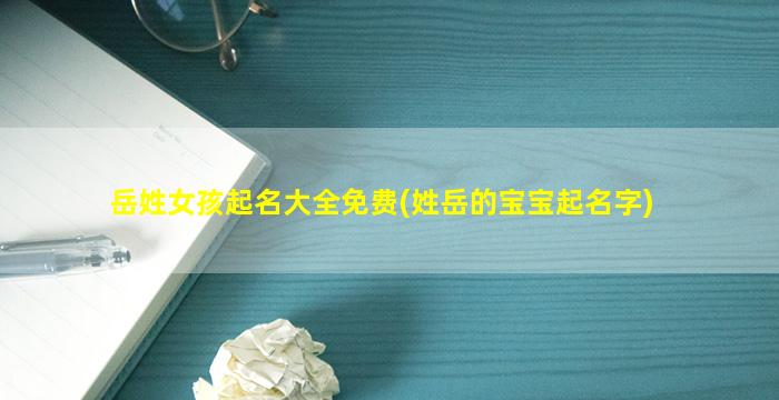 岳姓女孩起名大全免费(姓岳的宝宝起名字)