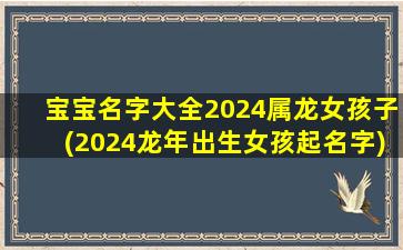 宝宝名字大全2024属龙女孩子(2024龙年出生女孩起名字)