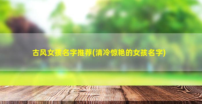 古风女孩名字推荐(清冷惊艳的女孩名字)