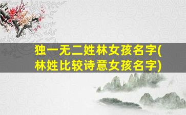 独一无二姓林女孩名字(林姓比较诗意女孩名字)