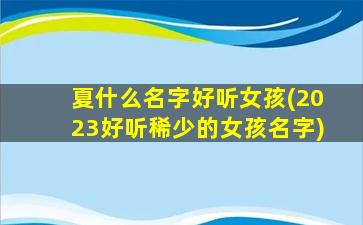 夏什么名字好听女孩(2023好听稀少的女孩名字)