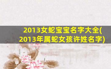 2013女蛇宝宝名字大全(2013年属蛇女孩许姓名字)