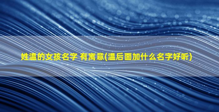 姓温的女孩名字 有寓意(温后面加什么名字好听)