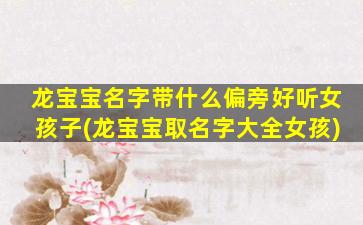 龙宝宝名字带什么偏旁好听女孩子(龙宝宝取名字大全女孩)