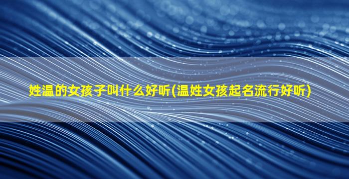 姓温的女孩子叫什么好听(温姓女孩起名流行好听)