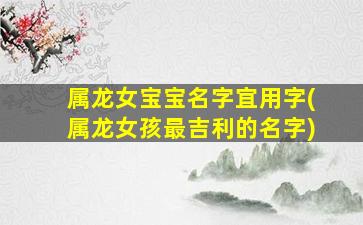 属龙女宝宝名字宜用字(属龙女孩最吉利的名字)