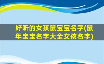 好听的女孩鼠宝宝名字(鼠年宝宝名字大全女孩名字)