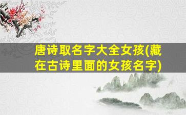唐诗取名字大全女孩(藏在古诗里面的女孩名字)