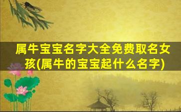 属牛宝宝名字大全免费取名女孩(属牛的宝宝起什么名字)