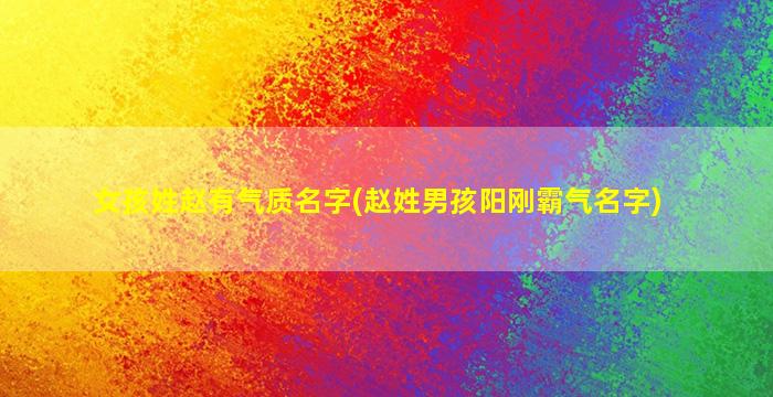 女孩姓赵有气质名字(赵姓男孩阳刚霸气名字)